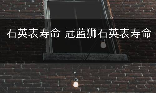 石英表寿命 冠蓝狮石英表寿命