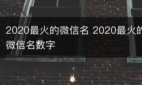 2020最火的微信名 2020最火的微信名数字