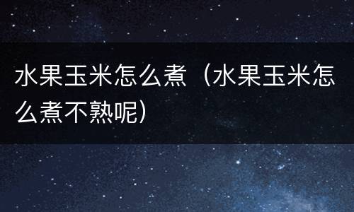 水果玉米怎么煮（水果玉米怎么煮不熟呢）