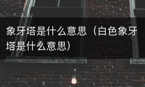象牙塔是什么意思（白色象牙塔是什么意思）