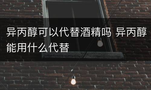 异丙醇可以代替酒精吗 异丙醇能用什么代替