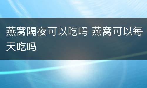 燕窝隔夜可以吃吗 燕窝可以每天吃吗