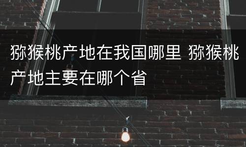 猕猴桃产地在我国哪里 猕猴桃产地主要在哪个省