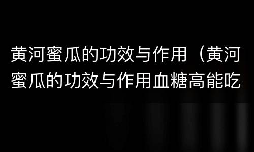 黄河蜜瓜的功效与作用（黄河蜜瓜的功效与作用血糖高能吃吗?）