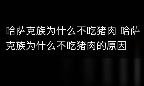 哈萨克族为什么不吃猪肉 哈萨克族为什么不吃猪肉的原因
