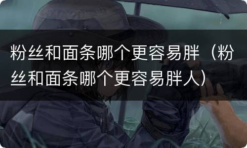 粉丝和面条哪个更容易胖（粉丝和面条哪个更容易胖人）