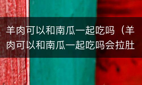 羊肉可以和南瓜一起吃吗（羊肉可以和南瓜一起吃吗会拉肚子吗）