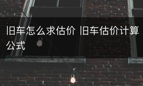 旧车怎么求估价 旧车估价计算公式