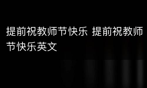 提前祝教师节快乐 提前祝教师节快乐英文