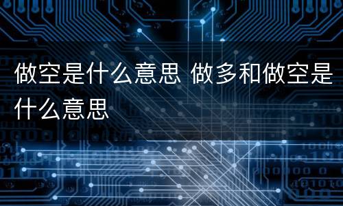 做空是什么意思 做多和做空是什么意思