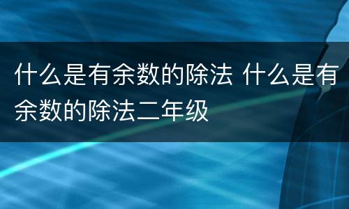 什么是有余数的除法 什么是有余数的除法二年级