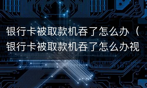 银行卡被取款机吞了怎么办（银行卡被取款机吞了怎么办视频解锁）