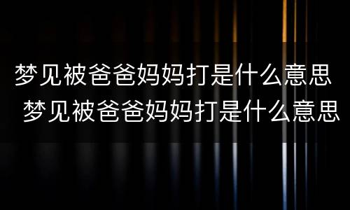 梦见被爸爸妈妈打是什么意思 梦见被爸爸妈妈打是什么意思啊