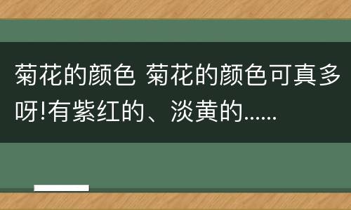 菊花的颜色 菊花的颜色可真多呀!有紫红的、淡黄的......