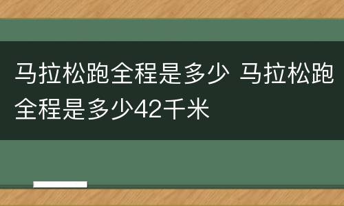 马拉松跑全程是多少 马拉松跑全程是多少42千米