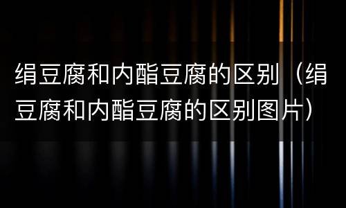 绢豆腐和内酯豆腐的区别（绢豆腐和内酯豆腐的区别图片）