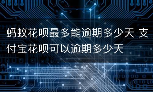 蚂蚁花呗最多能逾期多少天 支付宝花呗可以逾期多少天