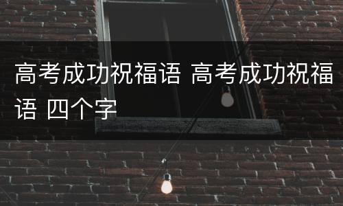 高考成功祝福语 高考成功祝福语 四个字