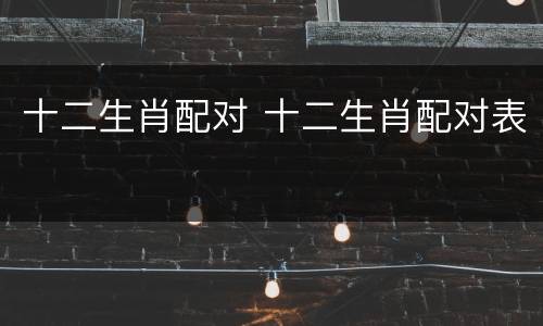 十二生肖配对 十二生肖配对表