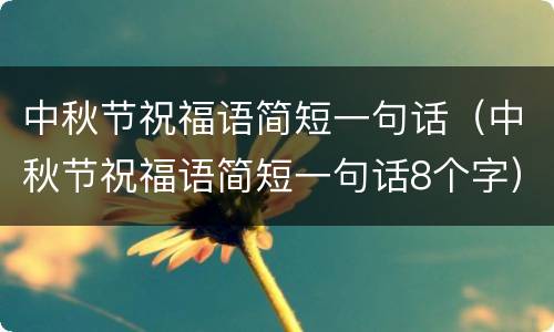 中秋节祝福语简短一句话（中秋节祝福语简短一句话8个字）