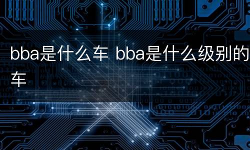 bba是什么车 bba是什么级别的车