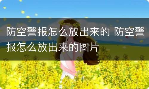 防空警报怎么放出来的 防空警报怎么放出来的图片