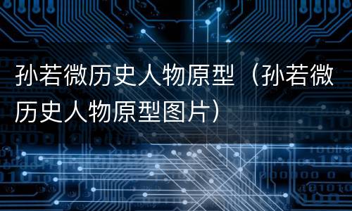 孙若微历史人物原型（孙若微历史人物原型图片）