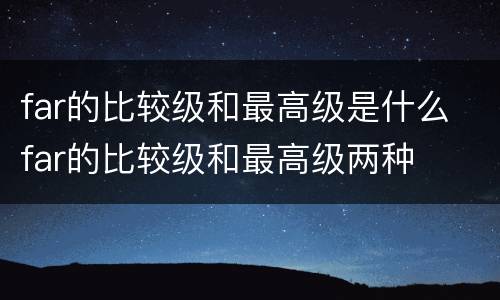 far的比较级和最高级是什么 far的比较级和最高级两种