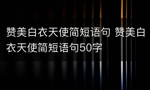 赞美白衣天使简短语句 赞美白衣天使简短语句50字