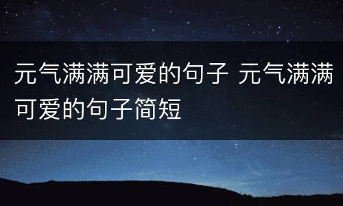 元气满满可爱的句子 元气满满可爱的句子简短