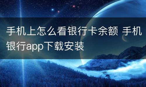 手机上怎么看银行卡余额 手机银行app下载安装