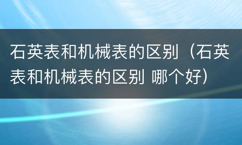 石英表和机械表的区别（石英表和机械表的区别 哪个好）