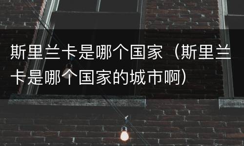 斯里兰卡是哪个国家（斯里兰卡是哪个国家的城市啊）