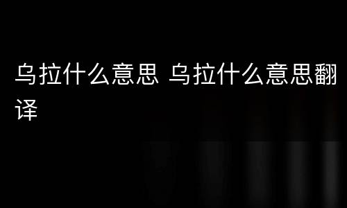 乌拉什么意思 乌拉什么意思翻译