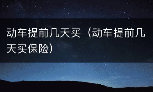 动车提前几天买（动车提前几天买保险）
