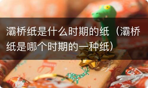 灞桥纸是什么时期的纸（灞桥纸是哪个时期的一种纸）