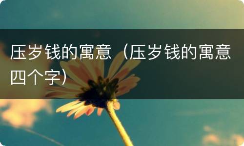 压岁钱的寓意（压岁钱的寓意四个字）