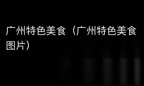 广州特色美食（广州特色美食图片）