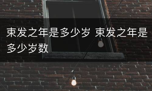 束发之年是多少岁 束发之年是多少岁数