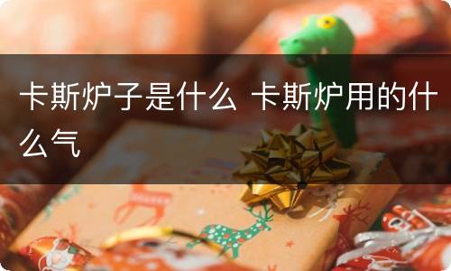 卡斯炉子是什么 卡斯炉用的什么气