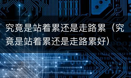 究竟是站着累还是走路累（究竟是站着累还是走路累好）