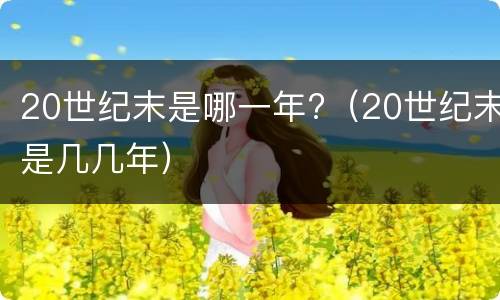20世纪末是哪一年?（20世纪末是几几年）