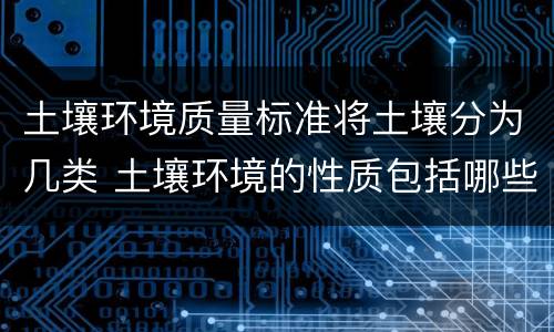 土壤环境质量标准将土壤分为几类 土壤环境的性质包括哪些