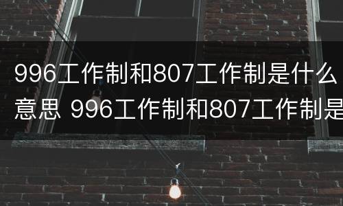 996工作制和807工作制是什么意思 996工作制和807工作制是什么意思区别