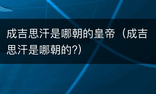 成吉思汗是哪朝的皇帝（成吉思汗是哪朝的?）