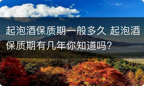 起泡酒保质期一般多久 起泡酒保质期有几年你知道吗?