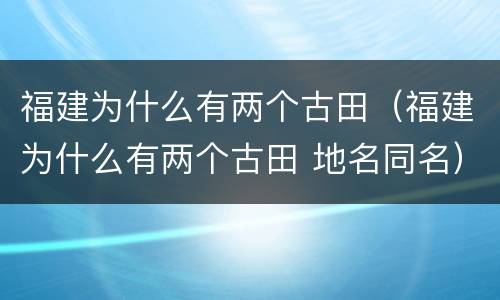 福建为什么有两个古田（福建为什么有两个古田 地名同名）