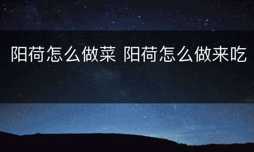 阳荷怎么做菜 阳荷怎么做来吃