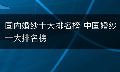 国内婚纱十大排名榜 中国婚纱十大排名榜