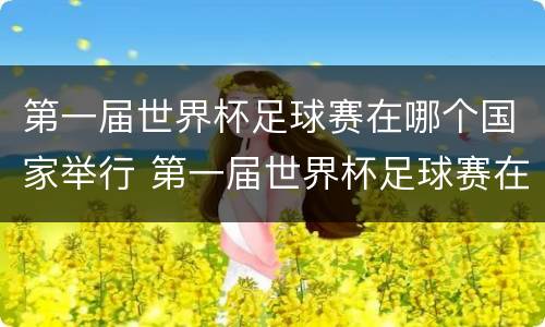 第一届世界杯足球赛在哪个国家举行 第一届世界杯足球赛在哪个国家举行的